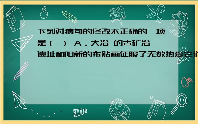 下列对病句的修改不正确的一项是（ ） A．大冶 的古矿冶遗址和阳新的布贴画征服了无数热爱它们的人们.（“人们”改为“人”） B．丛平平经过认真的筹备,一个名为“CY 故事”的故事贩