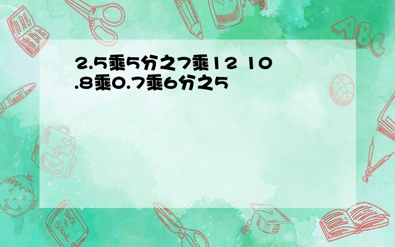 2.5乘5分之7乘12 10.8乘0.7乘6分之5