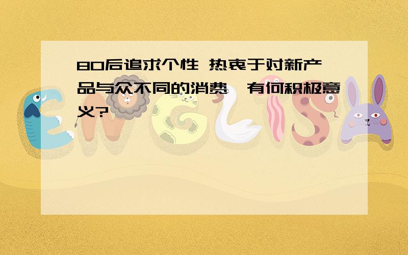 80后追求个性 热衷于对新产品与众不同的消费,有何积极意义?