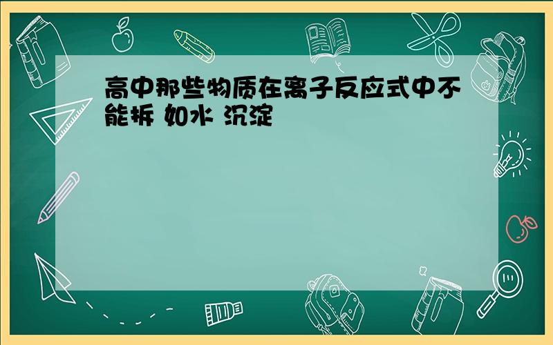 高中那些物质在离子反应式中不能拆 如水 沉淀