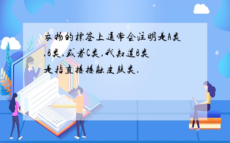 衣物的标签上通常会注明是A类,B类,或者C类,我知道B类是指直接接触皮肤类.