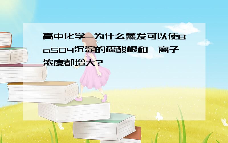 高中化学-为什么蒸发可以使BaSO4沉淀的硫酸根和钡离子浓度都增大?