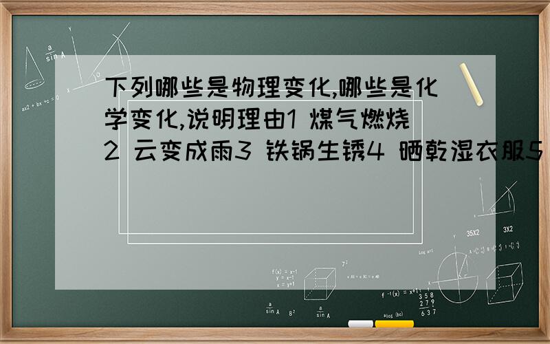 下列哪些是物理变化,哪些是化学变化,说明理由1 煤气燃烧2 云变成雨3 铁锅生锈4 晒乾湿衣服5 水在0℃结冰6 木炭在空气中燃烧