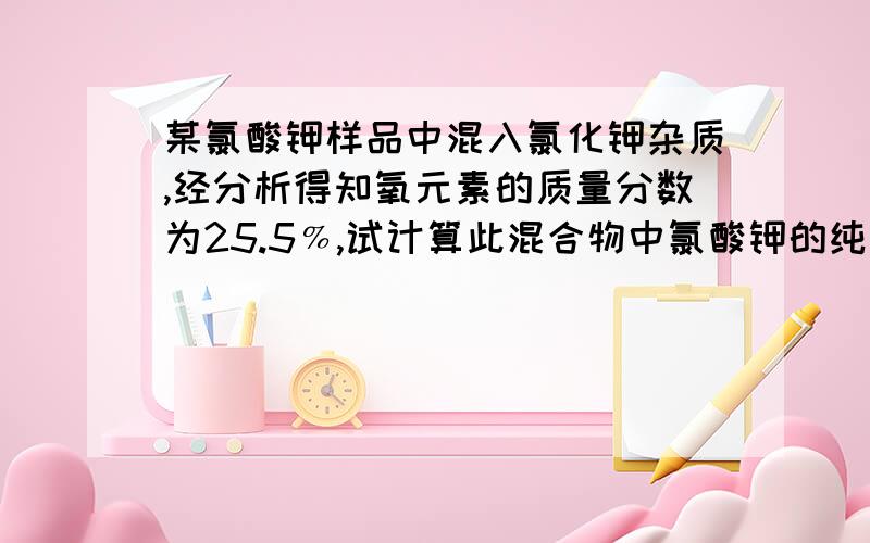 某氯酸钾样品中混入氯化钾杂质,经分析得知氧元素的质量分数为25.5﹪,试计算此混合物中氯酸钾的纯度