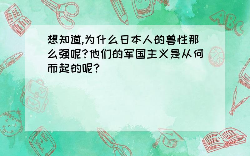 想知道,为什么日本人的兽性那么强呢?他们的军国主义是从何而起的呢?