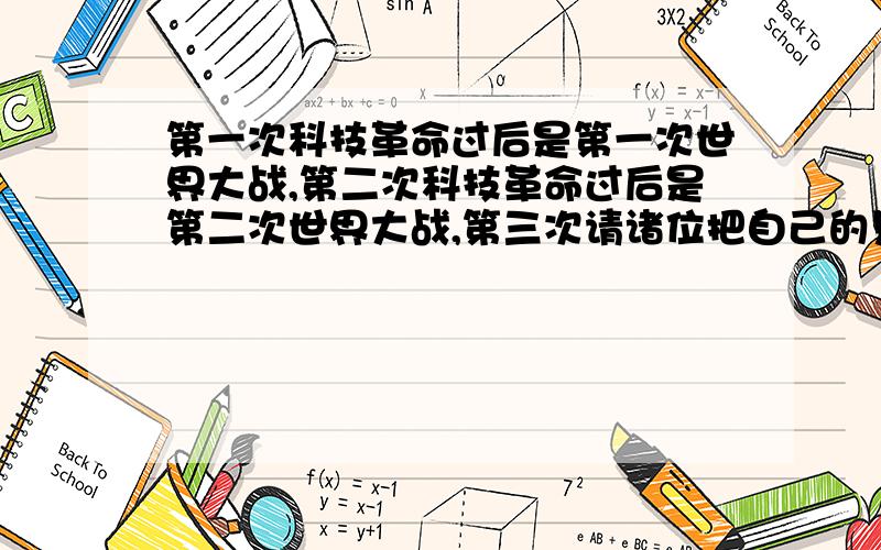 第一次科技革命过后是第一次世界大战,第二次科技革命过后是第二次世界大战,第三次请诸位把自己的见解写下来