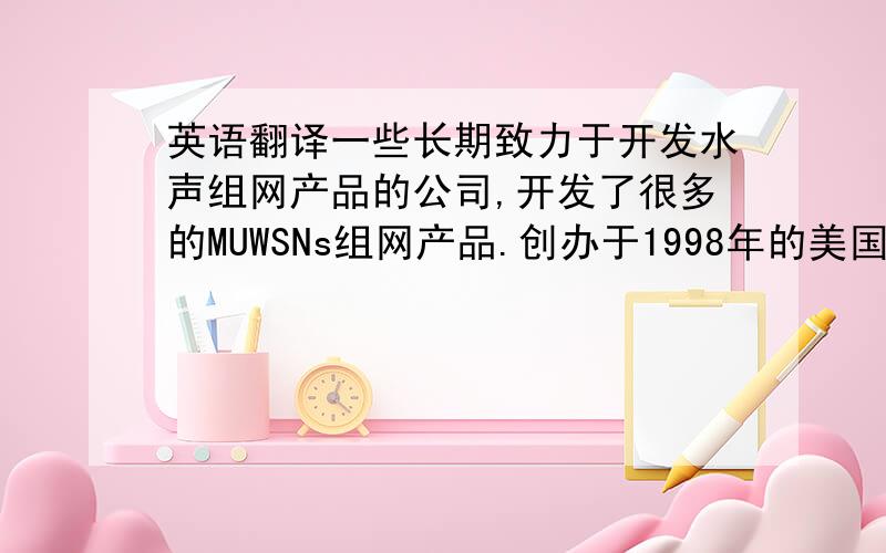 英语翻译一些长期致力于开发水声组网产品的公司,开发了很多的MUWSNs组网产品.创办于1998年的美国LinkQuest公司研制出了基于尖端宽带水声扩频技术的UWM系列水声Modem,具有高速水声调制解调功