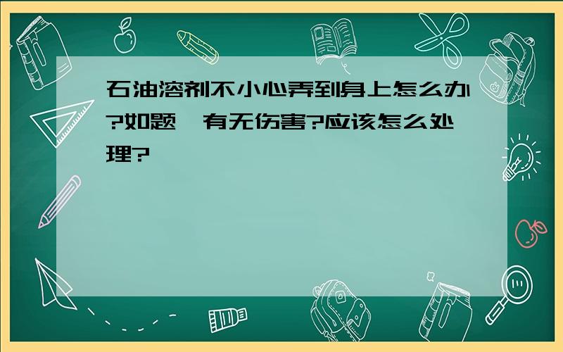 石油溶剂不小心弄到身上怎么办?如题,有无伤害?应该怎么处理?