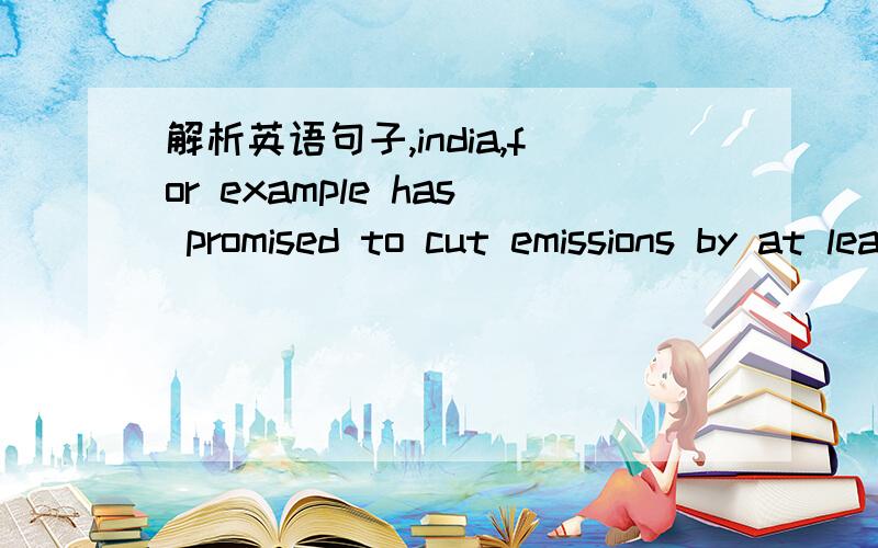 解析英语句子,india,for example has promised to cut emissions by at least twenty percent from two thousand five levels by two thousand twenty.尤其是里面的两个by