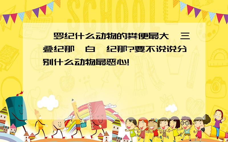 侏罗纪什么动物的粪便最大,三叠纪那,白垩纪那?要不说说分别什么动物最恶心!