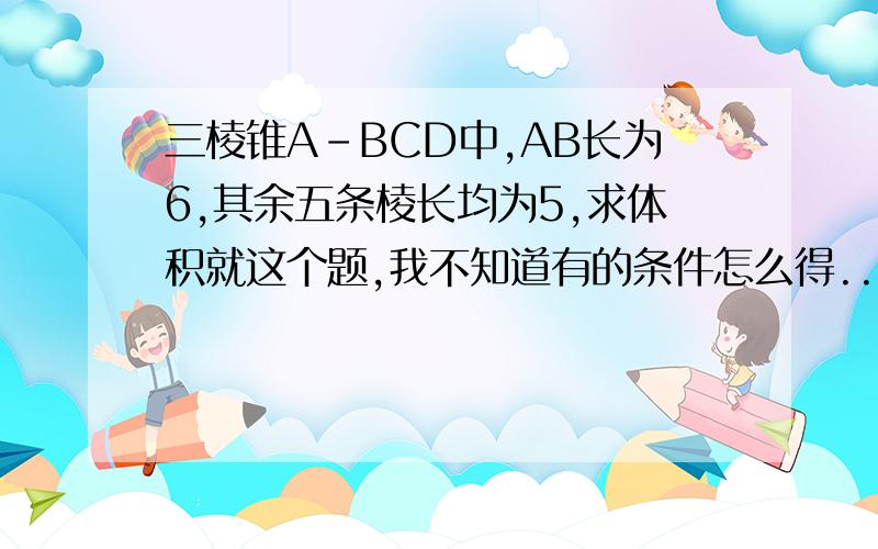 三棱锥A-BCD中,AB长为6,其余五条棱长均为5,求体积就这个题,我不知道有的条件怎么得.....