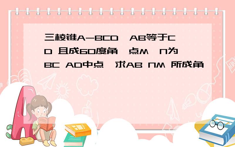 三棱锥A-BCD,AB等于CD 且成60度角,点M,N为BC AD中点,求AB NM 所成角