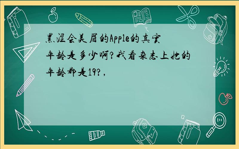 黑涩会美眉的Apple的真实年龄是多少啊?我看杂志上她的年龄都是19?,