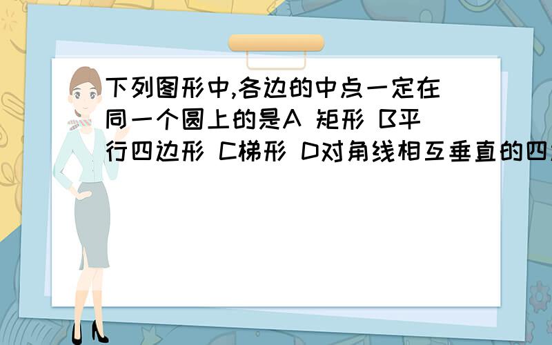 下列图形中,各边的中点一定在同一个圆上的是A 矩形 B平行四边形 C梯形 D对角线相互垂直的四边形