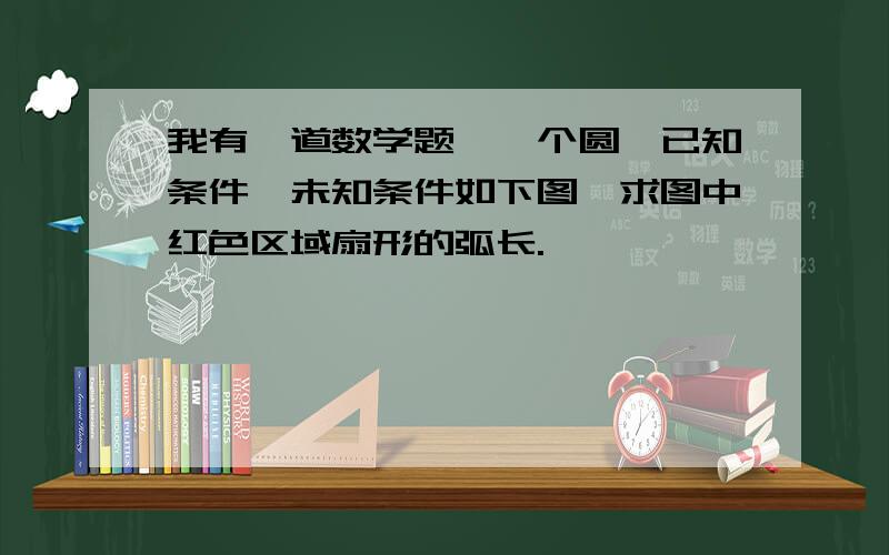 我有一道数学题,一个圆,已知条件、未知条件如下图,求图中红色区域扇形的弧长.