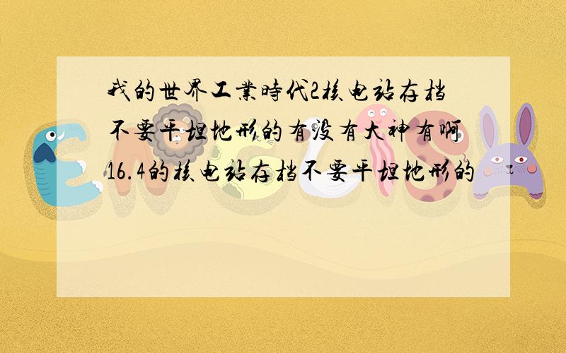 我的世界工业时代2核电站存档不要平坦地形的有没有大神有啊16.4的核电站存档不要平坦地形的