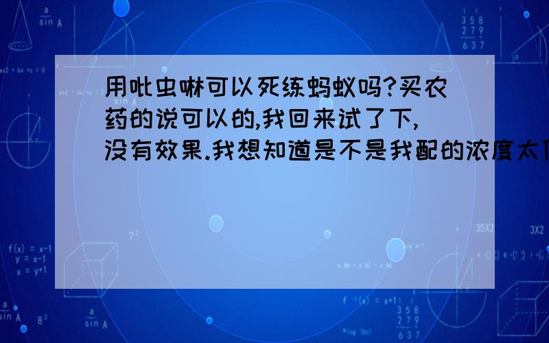 用吡虫啉可以死练蚂蚁吗?买农药的说可以的,我回来试了下,没有效果.我想知道是不是我配的浓度太低了.蚂蚁在我的滴水观音花盆里面.