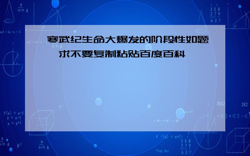 寒武纪生命大爆发的阶段性如题,求不要复制粘贴百度百科、、、