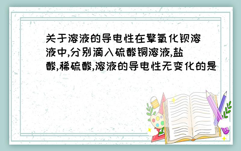 关于溶液的导电性在擎氧化钡溶液中,分别滴入硫酸铜溶液,盐酸,稀硫酸,溶液的导电性无变化的是_____________,溶液的导电性由强到弱再到强的是_________.