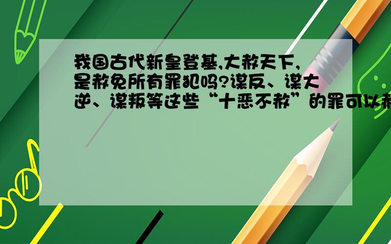 我国古代新皇登基,大赦天下,是赦免所有罪犯吗?谋反、谋大逆、谋叛等这些“十恶不赦”的罪可以赦免吗?百度百科里“十恶不赦”的解释，是指不可赦免的重罪