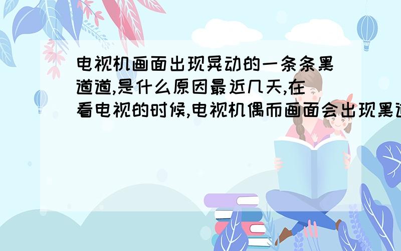 电视机画面出现晃动的一条条黑道道,是什么原因最近几天,在看电视的时候,电视机偶而画面会出现黑道道晃动,画面不动只有一条条黑道道在上下晃动,晃动的频率快了,还会发出撕拉撕拉的声