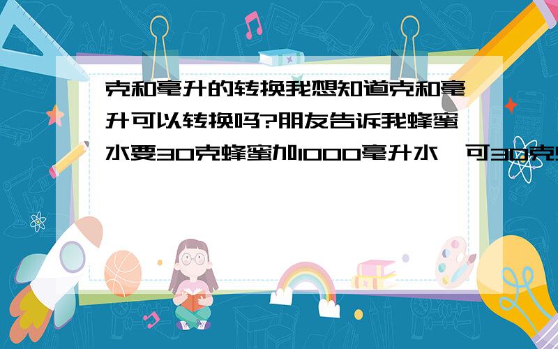 克和毫升的转换我想知道克和毫升可以转换吗?朋友告诉我蜂蜜水要30克蜂蜜加1000毫升水,可30克蜂蜜是多少毫升呢?