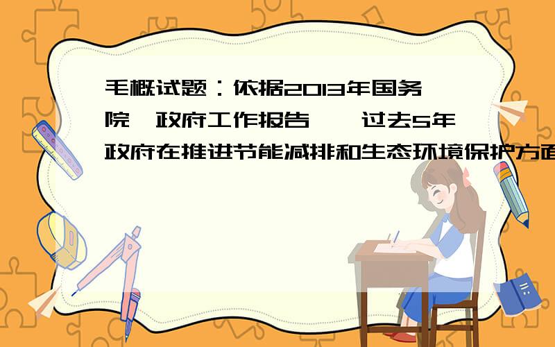 毛概试题：依据2013年国务院《政府工作报告》,过去5年政府在推进节能减排和生态环境保护方面主要做了哪些工作.