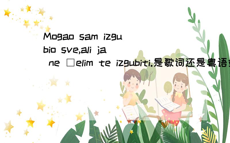 Mogao sam izgubio sve,ali ja ne □elim te izgubiti.是歌词还是粤语或闽南话的拼音阿