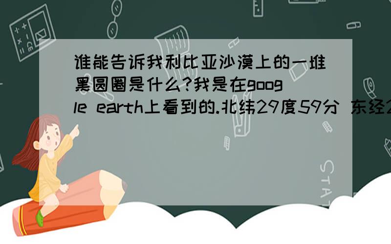 谁能告诉我利比亚沙漠上的一堆黑圆圈是什么?我是在google earth上看到的.北纬29度59分 东经21度58分