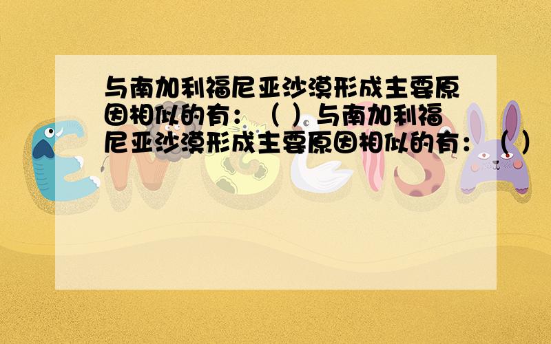 与南加利福尼亚沙漠形成主要原因相似的有：（ ）与南加利福尼亚沙漠形成主要原因相似的有：（ ）1塔克拉玛干沙漠2澳大利亚沙漠3中亚卡拉库姆沙漠4南美洲秘鲁沙漠5撒哈拉沙漠选择