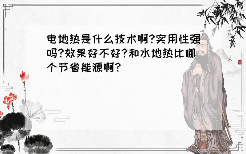 电地热是什么技术啊?实用性强吗?效果好不好?和水地热比哪个节省能源啊?