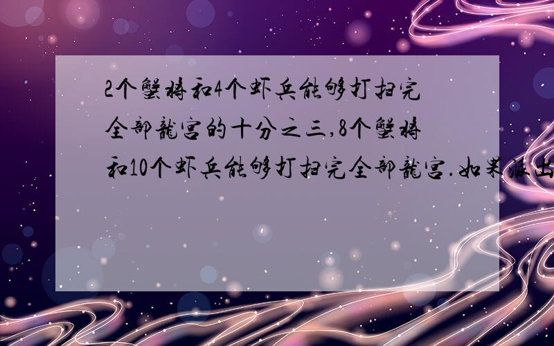 2个蟹将和4个虾兵能够打扫完全部龙宫的十分之三,8个蟹将和10个虾兵能够打扫完全部龙宫.如果派出的虾兵数量是蟹将数量的5倍,共同打扫完龙宫.那么派出的蟹将有（）个,虾兵有（）个.（注