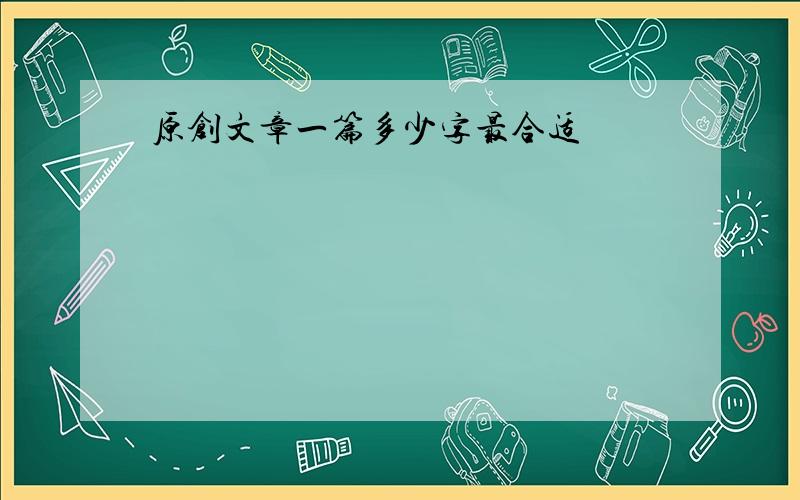 原创文章一篇多少字最合适