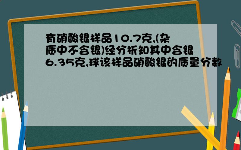 有硝酸银样品10.7克,(杂质中不含银)经分析知其中含银6.35克,球该样品硝酸银的质量分数