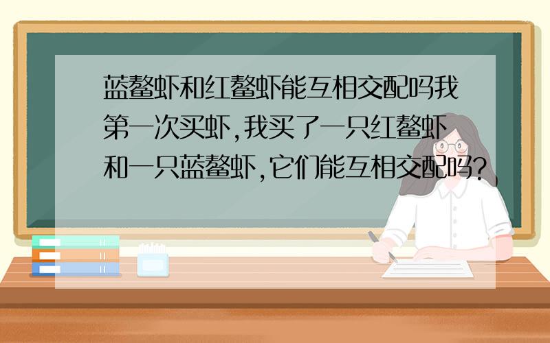 蓝鳌虾和红鳌虾能互相交配吗我第一次买虾,我买了一只红鳌虾和一只蓝鳌虾,它们能互相交配吗?