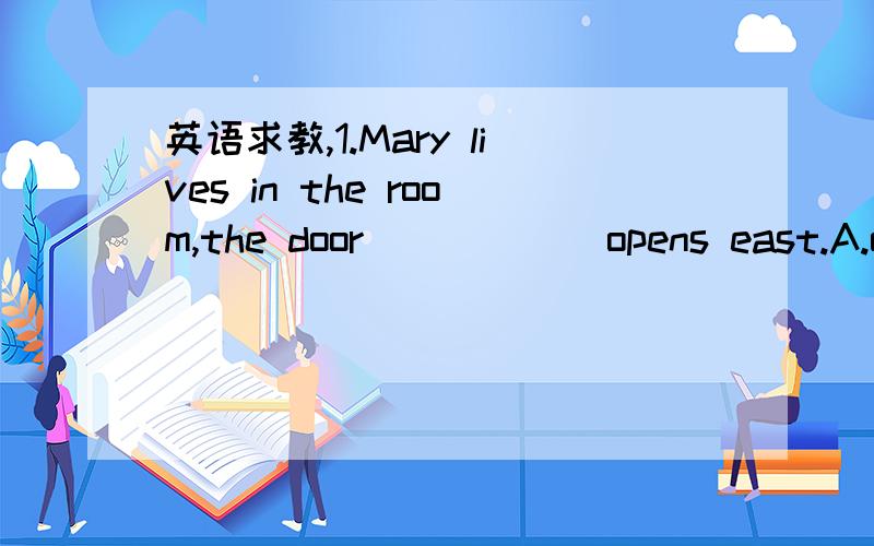 英语求教,1.Mary lives in the room,the door _____ opens east.A.of it B.of which C.of that D.whose 2.The engineer _____ my father is talking has just come from abroad.A.with whom B.with who C.with which D.that 5.The speaker will tell us about some