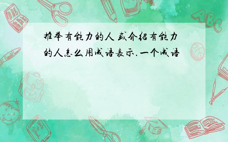 推举有能力的人 或介绍有能力的人怎么用成语表示.一个成语