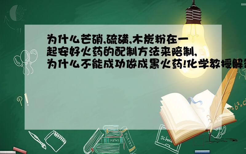 为什么芒硝,硫磺,木炭粉在一起安好火药的配制方法来陪制,为什么不能成功做成黑火药!化学教授解答 为什么芒硝,硫磺,木炭粉在一起安好火药的配制方法来陪制,为什么不能成功做成黑火药!