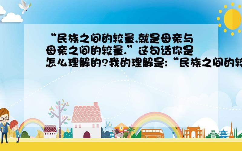 “民族之间的较量,就是母亲与母亲之间的较量.”这句话你是怎么理解的?我的理解是:“民族之间的较量，就是母亲与母亲之间的较量。”这句话你是怎么理解的？