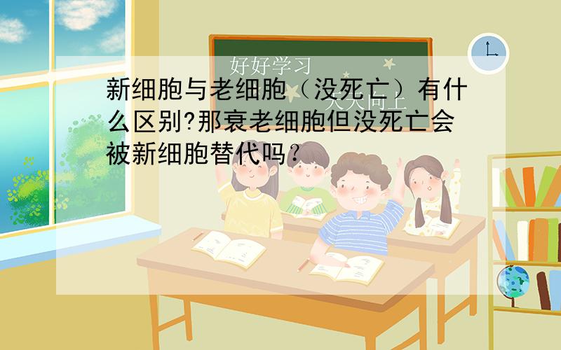 新细胞与老细胞（没死亡）有什么区别?那衰老细胞但没死亡会被新细胞替代吗？