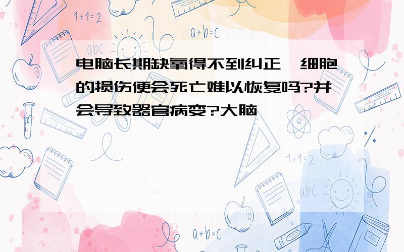 电脑长期缺氧得不到纠正,细胞的损伤便会死亡难以恢复吗?并会导致器官病变?大脑