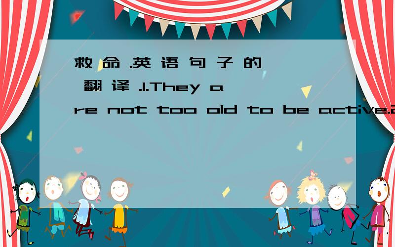 救 命 .英 语 句 子 的 翻 译 .1.They are not too old to be active.2.They exercise by playing golf and they goout for meals and to the theater.3.What they do not realize is that they cannot compare children at present time.4.They tell me,over