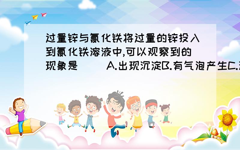 过量锌与氯化铁将过量的锌投入到氯化铁溶液中,可以观察到的现象是( )A.出现沉淀B.有气泡产生C.溶液立即无色D.开始时有气泡产生,溶液变成浅绿色,最后变无色