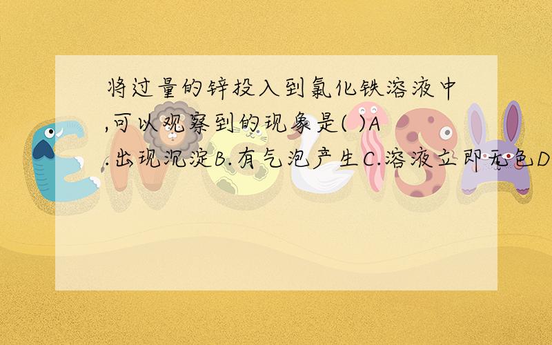 将过量的锌投入到氯化铁溶液中,可以观察到的现象是( )A.出现沉淀B.有气泡产生C.溶液立即无色D.开始时有气泡产生,溶液变成浅绿色,最后变无色