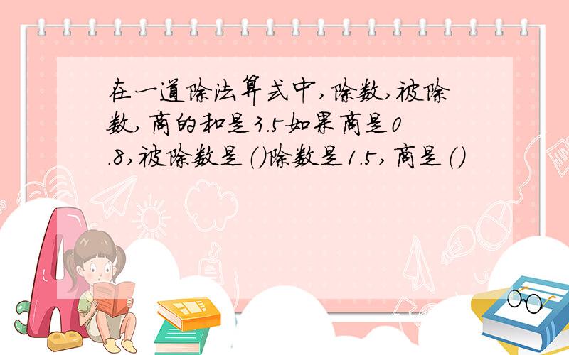 在一道除法算式中,除数,被除数,商的和是3.5如果商是0.8,被除数是（）除数是1.5,商是（）