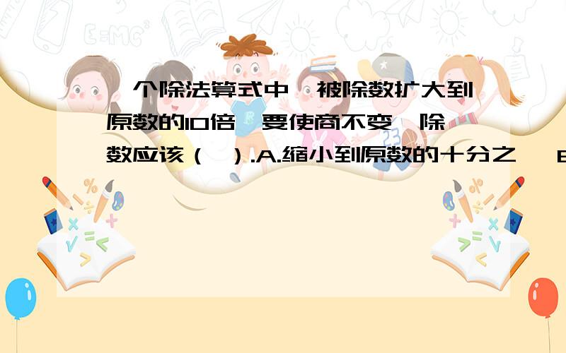 一个除法算式中,被除数扩大到原数的10倍,要使商不变,除数应该（ ）.A.缩小到原数的十分之一 B.扩大到原数的10倍 C.不变