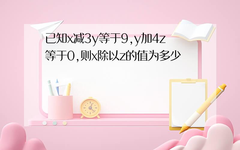 已知x减3y等于9,y加4z等于0,则x除以z的值为多少