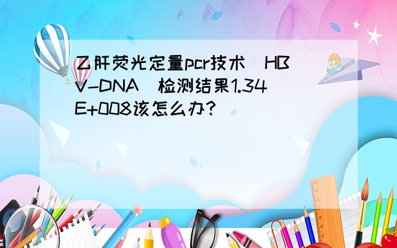 乙肝荧光定量pcr技术(HBV-DNA)检测结果1.34E+008该怎么办?