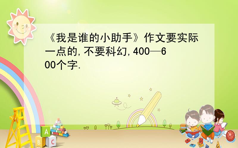 《我是谁的小助手》作文要实际一点的,不要科幻,400—600个字.