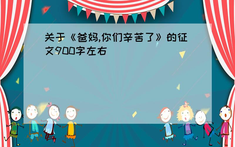 关于《爸妈,你们辛苦了》的征文900字左右